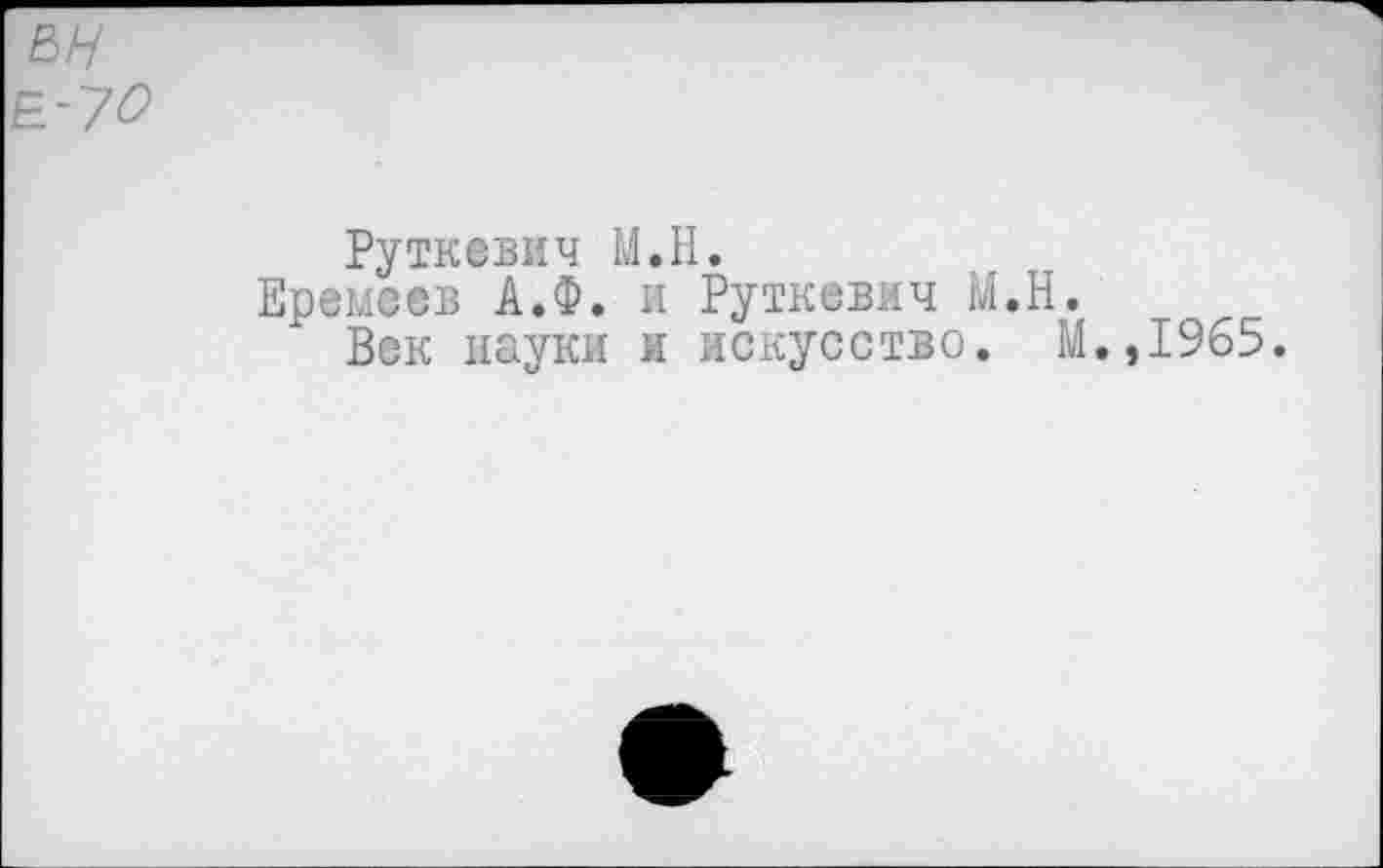 ﻿Е-70
Руткевич М.Н.
Еремеев А.Ф. и Руткевич М.Н.
Век науки и искусство. М.,1965.